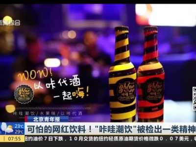 北京青年报：可怕的网红饮料！“咔哇潮饮”被检出一类精神药物