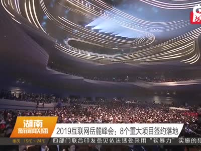 2019互联网岳麓峰会：8个重大项目签约落地