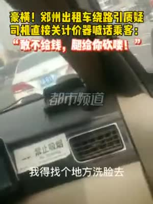 郑州出租车绕路引质疑 司机直接关计价器：不给钱腿给你砍喽