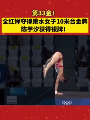第33金全红婵夺得跳水女子10米台金牌陈芋汐获得银牌