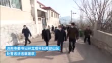 济南市委书记孙立成赴南部山区处置违法违章建筑