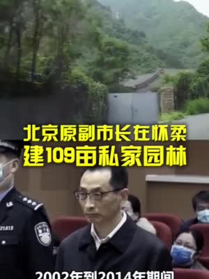 北京原副市长受贿案披露 在怀柔建109亩私家园林内部奢华|陈刚|北京市