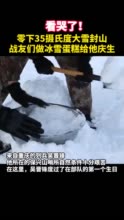 看哭了！零下35摄氏度大雪封山 战友们做冰雪蛋糕给他庆生