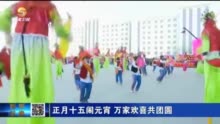 【微视频】甘肃：正月十五闹元宵 万家欢喜共团圆