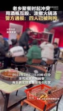 老乡聚餐时起冲突，用酒瓶互殴、泼撒火锅汤。警方通报：四人已被刑拘！