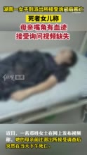 湖南一女子被派出所传唤后突然死亡 ，死者女儿称，母亲嘴角有血迹，接受询问视频缺失