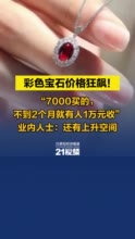 视频丨彩色宝石价格狂飙！ “7000买的，不到2个月就有人1万元收” 业内人士：还有上升空间