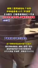 湘雅三医院被指私下收取肝移植患者10万“肝源费”，主治医生：已替患者捐给红十字会，红十字会：未听说，涉嫌违法可举报