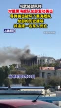 乌武装部队称对俄黑海舰队总部发动袭击，导弹袭击破坏了黑海舰队总部的历史建筑，并造成一名军人死亡