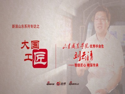 新浪山东系列专访之“大国工匠”刘云清 ——智造匠心 精深传承