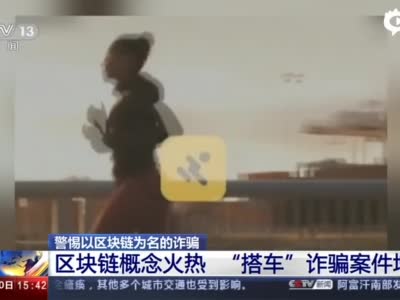 警惕！区块链概念火热 “搭车”追“链”诈骗案件增多