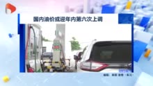 视频|国内油价或迎年内第六次上调