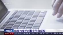 欧盟将对数字平台征税 或将再次点燃美欧间贸易紧张局势