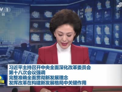 《新闻联播》习近平主持召开中央全面深化改革委员会第十八次会议强调  完整准确全面贯彻新发展理念  发挥改革在构建新发展格局中关键作用